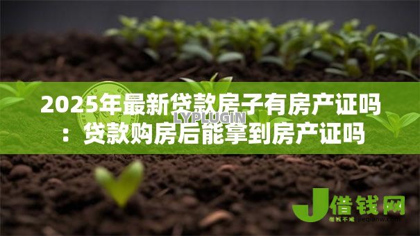 2025年最新贷款房子有房产证吗：贷款购房后能拿到房产证吗
