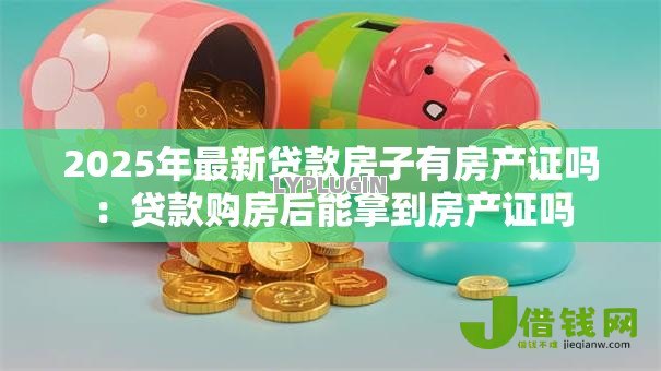 2025年最新贷款房子有房产证吗：贷款购房后能拿到房产证吗