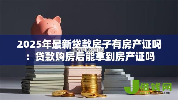 2025年最新贷款房子有房产证吗：贷款购房后能拿到房产证吗