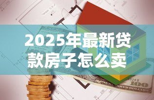 2025年最新贷款房子怎么卖:有贷款的房子如何出售 2025年最新贷款房子怎么卖:有贷款的房子如何出售