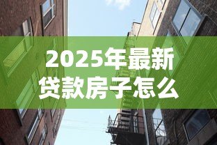 2025年最新贷款房子怎么卖:有贷款的房子如何出售 2025年最新贷款房子怎么卖:有贷款的房子如何出售