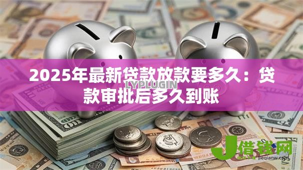 2025年最新贷款放款要多久:贷款审批后多久到账 2025年最新贷款放款要多久:贷款审批后多久到账