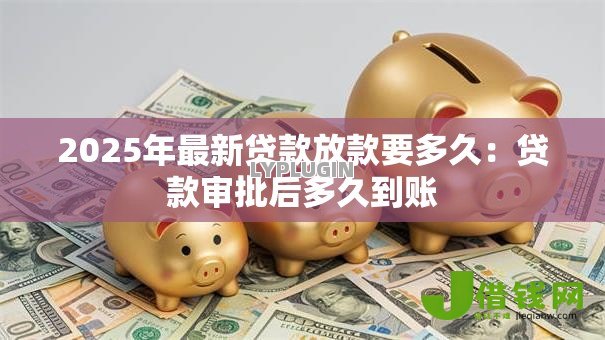 2025年最新贷款放款要多久:贷款审批后多久到账 2025年最新贷款放款要多久:贷款审批后多久到账