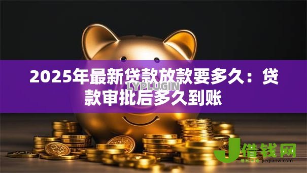 2025年最新贷款放款要多久:贷款审批后多久到账 2025年最新贷款放款要多久:贷款审批后多久到账