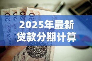 2025年最新贷款分期计算:每月还款金额如何计算 2025年最新贷款分期计算:每月还款金额如何计算