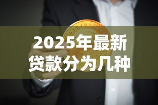 2025年最新贷款分为几种类型:贷款有哪些常见分类方式 2025年最新贷款分为几种类型:贷款有哪些常见分类方式