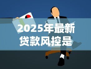 2025年最新贷款风控是什么意思:如何有效控制贷款风险 2025年最新贷款风控是什么意思:如何有效控制贷款风险