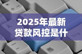 2025年最新贷款风控是什么意思:如何有效控制贷款风险 2025年最新贷款风控是什么意思:如何有效控制贷款风险