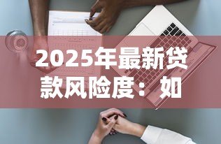2025年最新贷款风险度:如何评估信贷业务中的潜在风险 2025年最新贷款风险度:如何评估信贷业务中的潜在风险