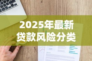 2025年最新贷款风险分类可以分为哪几种:贷款风险等级如何划分 2025年最新贷款风险分类可以分为哪几种:贷款风险等级如何划分