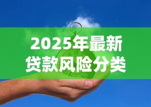 2025年最新贷款风险分类指引:如何科学划分贷款风险等级 2025年最新贷款风险分类指引:如何科学划分贷款风险等级