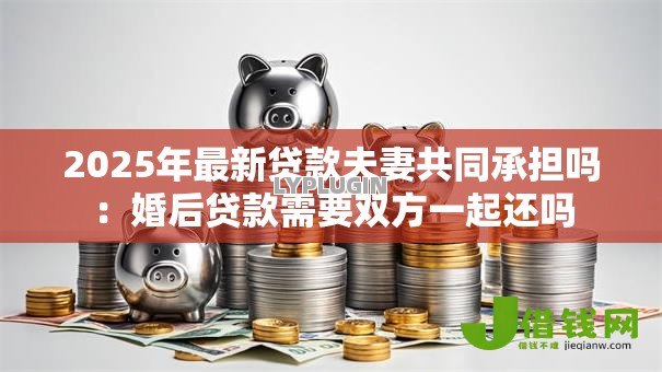 2025年最新贷款夫妻共同承担吗：婚后贷款需要双方一起还吗