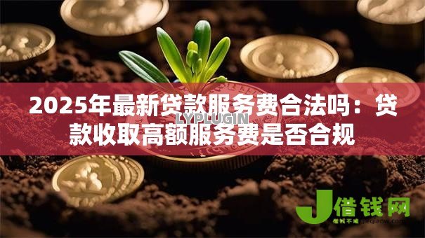 2025年最新贷款服务费合法吗:贷款收取高额服务费是否合规 2025年最新贷款服务费合法吗:贷款收取高额服务费是否合规