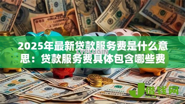 2025年最新贷款服务费是什么意思:贷款服务费具体包含哪些费用 2025年最新贷款服务费是什么意思:贷款服务费具体包含哪些费用