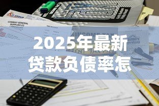 2025年最新贷款负债率怎么算:如何计算贷款负债比率 2025年最新贷款负债率怎么算:如何计算贷款负债比率