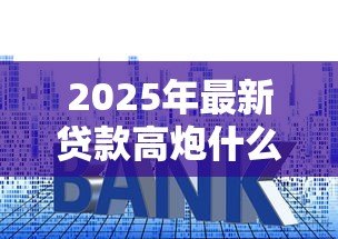 2025年最新贷款高炮什么意思:什么是高利率贷款套路 2025年最新贷款高炮什么意思:什么是高利率贷款套路