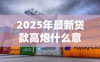 2025年最新贷款高炮什么意思:什么是高利率贷款套路 2025年最新贷款高炮什么意思:什么是高利率贷款套路