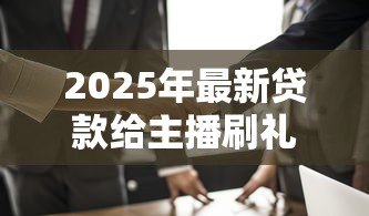 2025年最新贷款给主播刷礼物:借钱打赏主播是否值得 2025年最新贷款给主播刷礼物:借钱打赏主播是否值得
