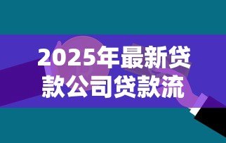 2025年最新贷款公司贷款流程:贷款申请审批步骤具体有哪些 2025年最新贷款公司贷款流程:贷款申请审批步骤具体有哪些