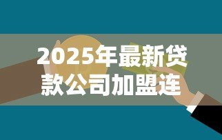 2025年最新贷款公司加盟连锁:如何加入正规信贷品牌连锁经营 2025年最新贷款公司加盟连锁:如何加入正规信贷品牌连锁经营