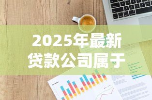 2025年最新贷款公司属于什么行业：贷款机构通常归类于哪个经济领域