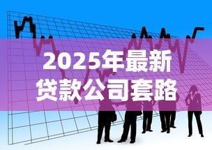 2025年最新贷款公司套路:借贷陷阱如何识别防范 2025年最新贷款公司套路:借贷陷阱如何识别防范