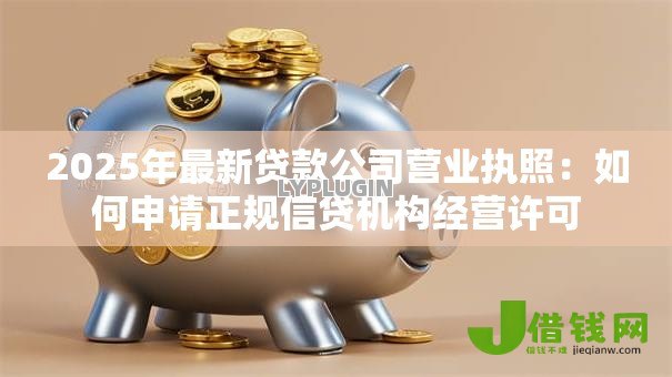 2025年最新贷款公司营业执照:如何申请正规信贷机构经营许可 2025年最新贷款公司营业执照:如何申请正规信贷机构经营许可