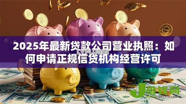 2025年最新贷款公司营业执照:如何申请正规信贷机构经营许可 2025年最新贷款公司营业执照:如何申请正规信贷机构经营许可