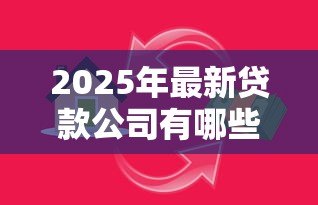 2025年最新贷款公司有哪些:国内有哪些正规借贷机构 2025年最新贷款公司有哪些:国内有哪些正规借贷机构