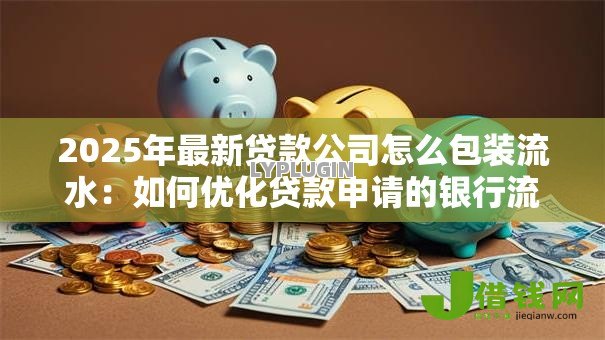 2025年最新贷款公司怎么包装流水:如何优化贷款申请的银行流水 2025年最新贷款公司怎么包装流水:如何优化贷款申请的银行流水