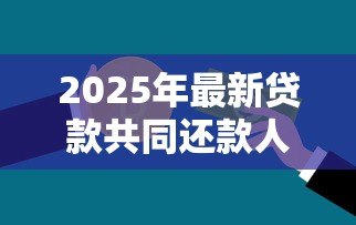 2025年最新贷款共同还款人:房贷增加共同还款人需要哪些条件 2025年最新贷款共同还款人:房贷增加共同还款人需要哪些条件