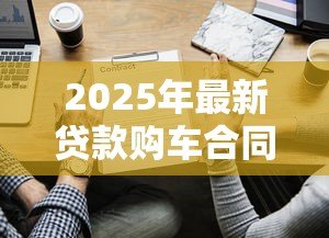 2025年最新贷款购车合同:购车分期协议有哪些注意事项 2025年最新贷款购车合同:购车分期协议有哪些注意事项