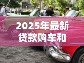 2025年最新贷款购车和全款购车区别:贷款与全款买车哪个更划算 2025年最新贷款购车和全款购车区别:贷款与全款买车哪个更划算