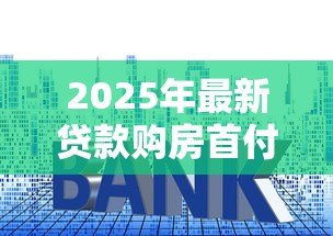 2025年最新贷款购房首付多少:买房贷款最低需要准备多少首付款 2025年最新贷款购房首付多少:买房贷款最低需要准备多少首付款