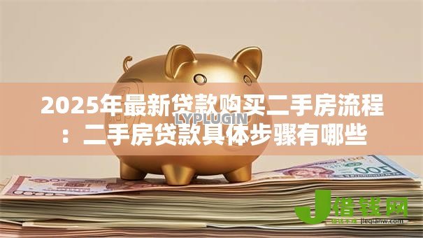 2025年最新贷款购买二手房流程:二手房贷款具体步骤有哪些 2025年最新贷款购买二手房流程:二手房贷款具体步骤有哪些