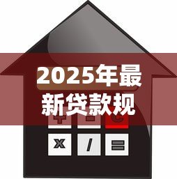 2025年最新贷款规定:借款政策有哪些最新调整 2025年最新贷款规定:借款政策有哪些最新调整