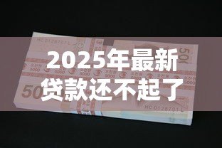 2025年最新贷款还不起了:无力偿还贷款该怎么办 2025年最新贷款还不起了:无力偿还贷款该怎么办