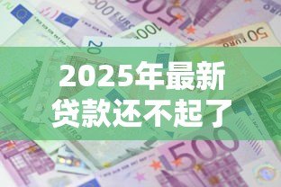 2025年最新贷款还不起了怎么办:贷款无力偿还如何解决 2025年最新贷款还不起了怎么办:贷款无力偿还如何解决