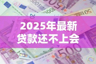 2025年最新贷款还不上会怎么样:无力偿还贷款将面临哪些后果 2025年最新贷款还不上会怎么样:无力偿还贷款将面临哪些后果