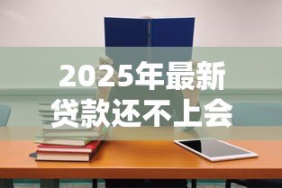 2025年最新贷款还不上会怎样:逾期还款后果有哪些 2025年最新贷款还不上会怎样:逾期还款后果有哪些