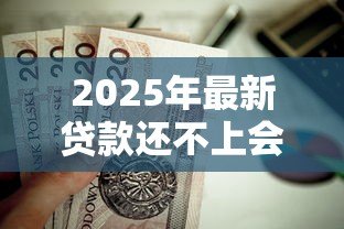 2025年最新贷款还不上会坐牢吗:无力偿还贷款会面临牢狱之灾吗 2025年最新贷款还不上会坐牢吗:无力偿还贷款会面临牢狱之灾吗
