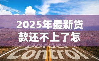 2025年最新贷款还不上了怎么办:无力偿还贷款该如何妥善处理 2025年最新贷款还不上了怎么办:无力偿还贷款该如何妥善处理