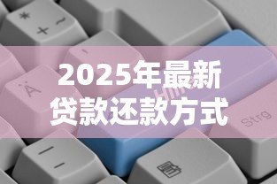 2025年最新贷款还款方式哪个划算：哪种还款方式更省钱