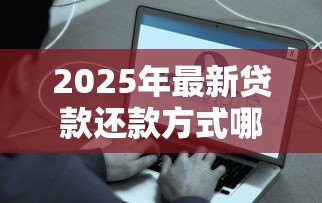 2025年最新贷款还款方式哪种好:如何选择最佳贷款还款方案 2025年最新贷款还款方式哪种好:如何选择最佳贷款还款方案