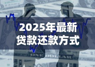 2025年最新贷款还款方式有哪些:常见的借贷偿还方法有哪几种 2025年最新贷款还款方式有哪些:常见的借贷偿还方法有哪几种