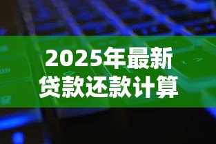 2025年最新贷款还款计算公式:如何计算每月需还的贷款金额 2025年最新贷款还款计算公式:如何计算每月需还的贷款金额