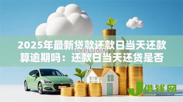 2025年最新贷款还款日当天还款算逾期吗：还款日当天还贷是否影响征信