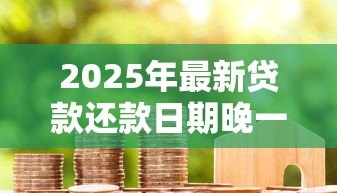 2025年最新贷款还款日期晚一天有影响吗:房贷迟还一天会上征信吗 2025年最新贷款还款日期晚一天有影响吗:房贷迟还一天会上征信吗