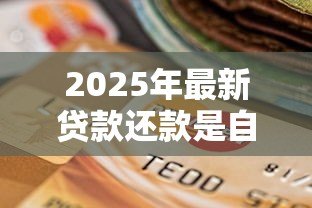 2025年最新贷款还款是自动扣款吗:贷款会自动扣款吗 2025年最新贷款还款是自动扣款吗:贷款会自动扣款吗