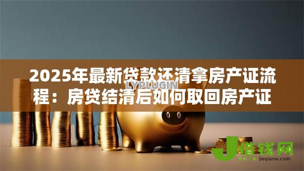2025年最新贷款还清拿房产证流程:房贷结清后如何取回房产证 2025年最新贷款还清拿房产证流程:房贷结清后如何取回房产证
